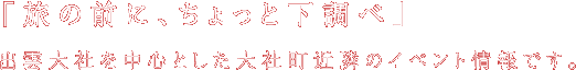 「旅の前に、ちょっと下調べ」出雲大社を中心とした大社町近隣のイベント情報です。